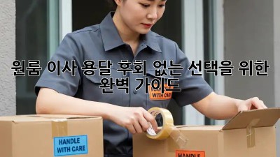 원룸 이사 용달, 후회 없는 선택을 위한 완벽 가이드