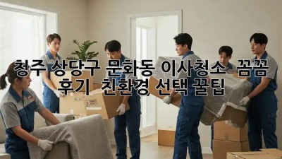 청주 상당구 문화동 이사청소 ✨ 꼼꼼 후기 & 친환경 선택 꿀팁 🏡
