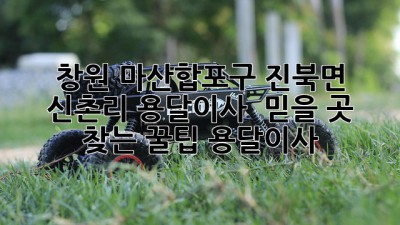 창원 마산합포구 진북면 신촌리 용달이사 🚚💨 믿을 곳 찾는 꿀팁! #용달이사